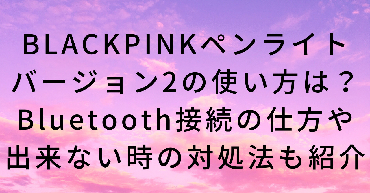 BLACKPINKペンライトバージョン2の使い方は？Bluetooth接続の仕方や